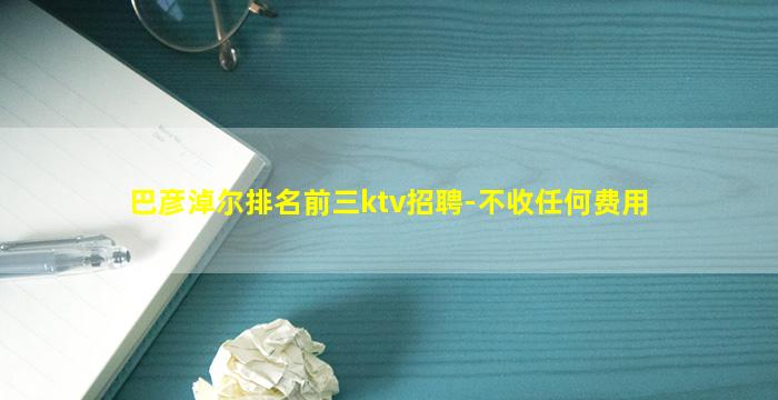 巴彦淖尔排名前三ktv招聘-不收任何费用
