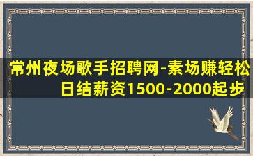 常州夜场歌手招聘网-素场赚轻松日结薪资1500-2000起步